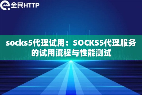 socks5代理试用：SOCKS5代理服务的试用流程与性能测试