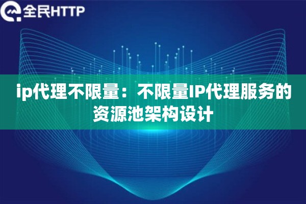 ip代理不限量:不限量IP代理服务的资源池架构设计 ip代理不限量:不限量IP代理服务的资源池架构设计