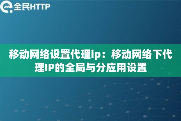 移动网络设置代理ip:移动网络下代理IP的全局与分应用设置 移动网络设置代理ip:移动网络下代理IP的全局与分应用设置