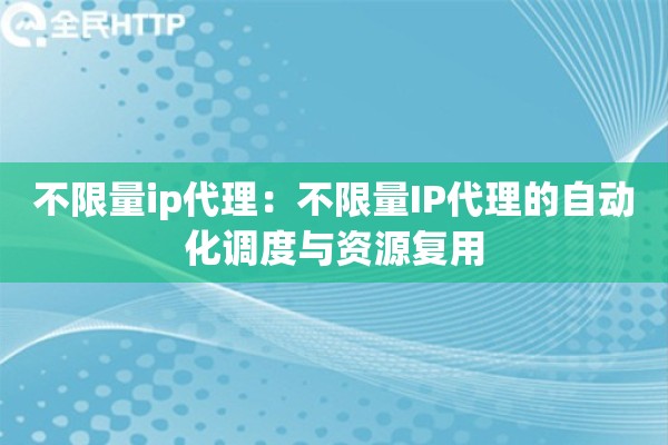 不限量ip代理:不限量IP代理的自动化调度与资源复用 不限量ip代理:不限量IP代理的自动化调度与资源复用