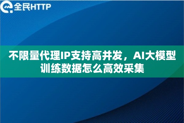 不限量代理IP支持高并发，AI大模型训练数据怎么高效采集