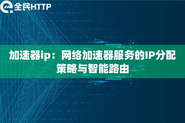 加速器ip：网络加速器服务的IP分配策略与智能路由
