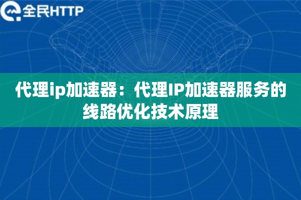 代理ip加速器：代理IP加速器服务的线路优化技术原理
