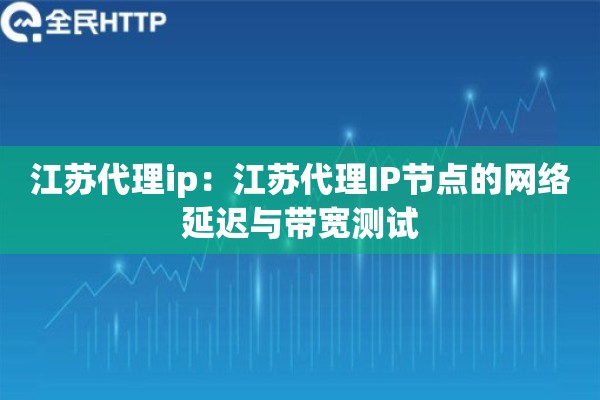 江苏代理ip：江苏代理IP节点的网络延迟与带宽测试