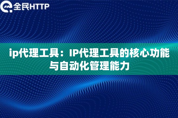 ip代理工具：IP代理工具的核心功能与自动化管理能力