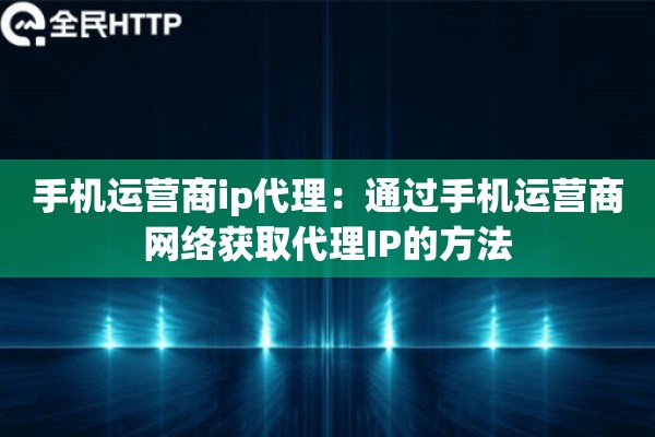 手机运营商ip代理:通过手机运营商网络获取代理IP的方法 手机运营商ip代理:通过手机运营商网络获取代理IP的方法