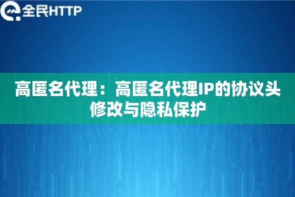 高匿名代理：高匿名代理IP的协议头修改与隐私保护