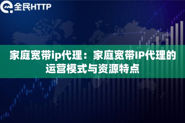 家庭宽带ip代理：家庭宽带IP代理的运营模式与资源特点