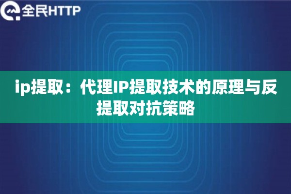 ip提取：代理IP提取技术的原理与反提取对抗策略