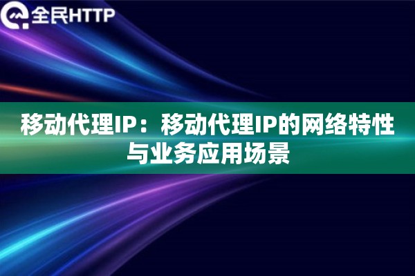 移动代理IP:移动代理IP的网络特性与业务应用场景 移动代理IP:移动代理IP的网络特性与业务应用场景