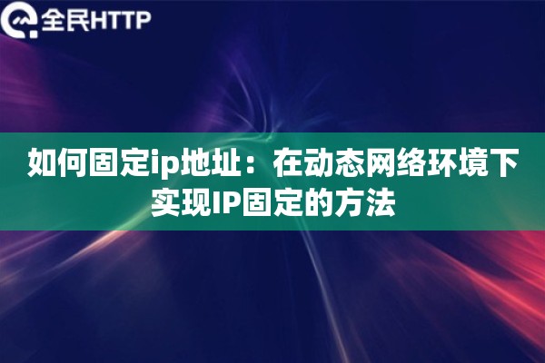 如何固定ip地址:在动态网络环境下实现IP固定的方法 如何固定ip地址:在动态网络环境下实现IP固定的方法
