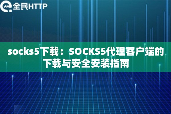 socks5下载：SOCKS5代理客户端的下载与安全安装指南