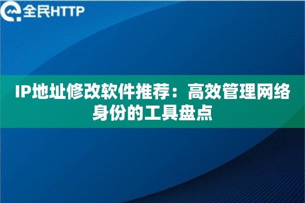 IP地址修改软件推荐：高效管理网络身份的工具盘点