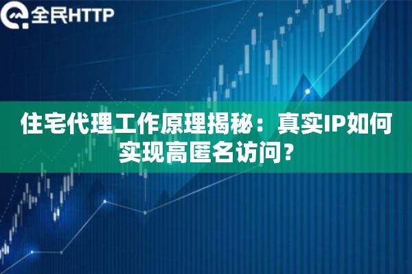 住宅代理工作原理揭秘：真实IP如何实现高匿名访问？