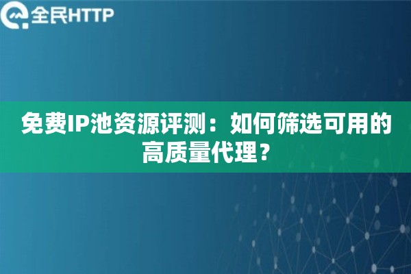 免费IP池资源评测:如何筛选可用的高质量代理? 免费IP池资源评测:如何筛选可用的高质量代理?