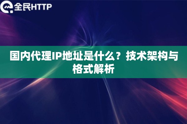 国内代理IP地址是什么?技术架构与格式解析 国内代理IP地址是什么?技术架构与格式解析