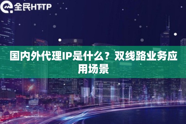 国内外代理IP是什么？双线路业务应用场景