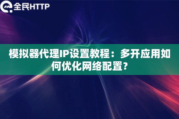 模拟器代理IP设置教程:多开应用如何优化网络配置? 模拟器代理IP设置教程:多开应用如何优化网络配置?