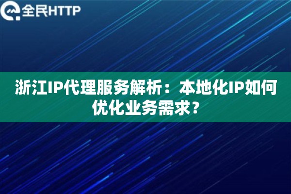 浙江IP代理服务解析:本地化IP如何优化业务需求? 浙江IP代理服务解析:本地化IP如何优化业务需求?