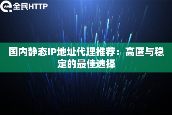国内静态IP地址代理推荐:高匿与稳定的最佳选择 国内静态IP地址代理推荐:高匿与稳定的最佳选择