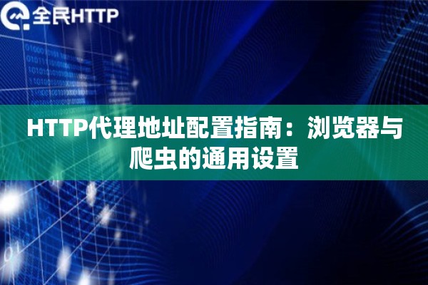 HTTP代理地址配置指南：浏览器与爬虫的通用设置