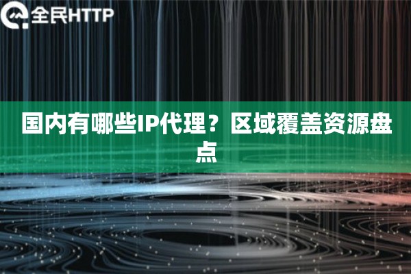 国内有哪些IP代理？区域覆盖资源盘点