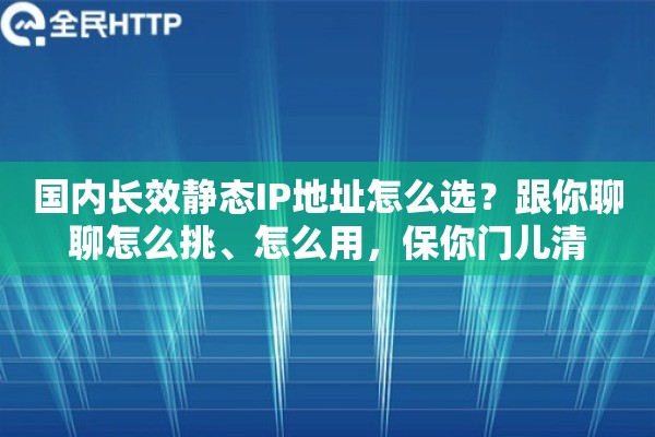 国内长效静态IP地址怎么选？跟你聊聊怎么挑、怎么用，保你门儿清