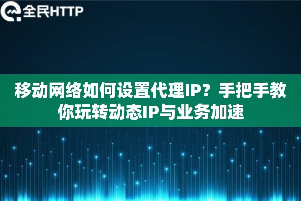 移动网络如何设置代理IP？手把手教你玩转动态IP与业务加速