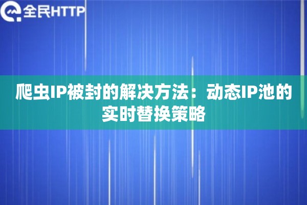 爬虫IP被封的解决方法：动态IP池的实时替换策略