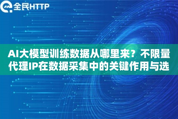 AI大模型训练数据从哪里来？不限量代理IP在数据采集中的关键作用与选型指南