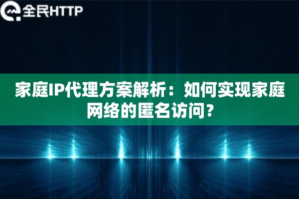 家庭IP代理方案解析:如何实现家庭网络的匿名访问? 家庭IP代理方案解析:如何实现家庭网络的匿名访问?