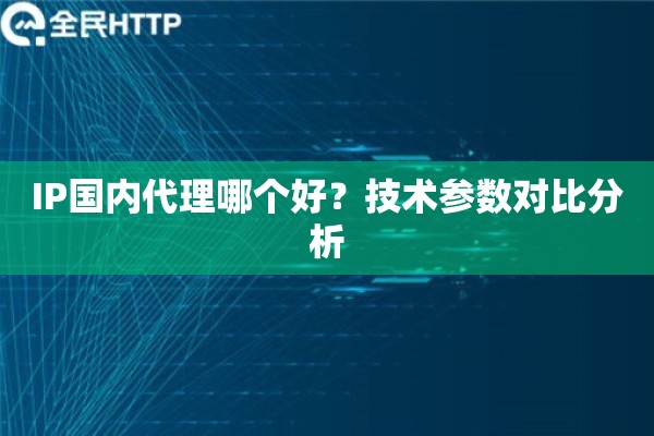 IP国内代理哪个好?技术参数对比分析 IP国内代理哪个好?技术参数对比分析