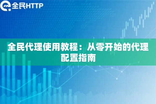 全民代理使用教程：从零开始的代理配置指南