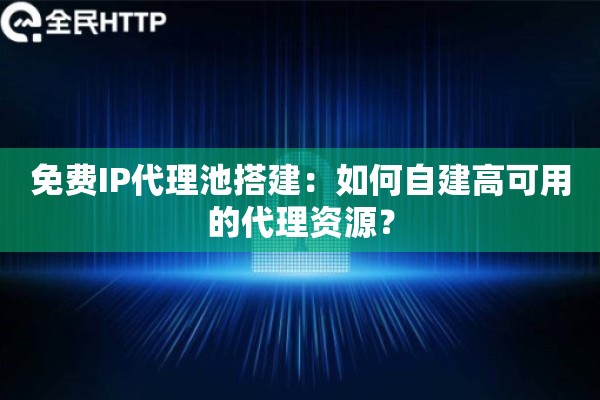 免费IP代理池搭建:如何自建高可用的代理资源? 免费IP代理池搭建:如何自建高可用的代理资源?