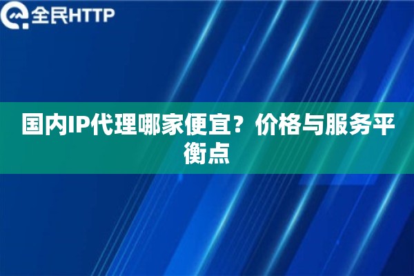 国内IP代理哪家便宜？价格与服务平衡点