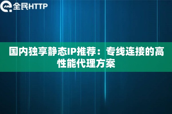 国内独享静态IP推荐:专线连接的高性能代理方案 国内独享静态IP推荐:专线连接的高性能代理方案