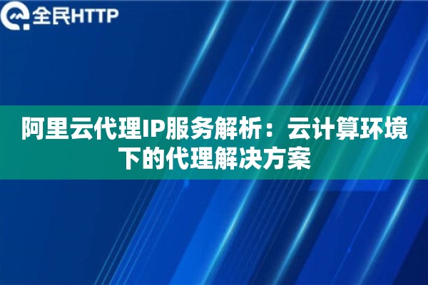 阿里云代理IP服务解析：云计算环境下的代理解决方案