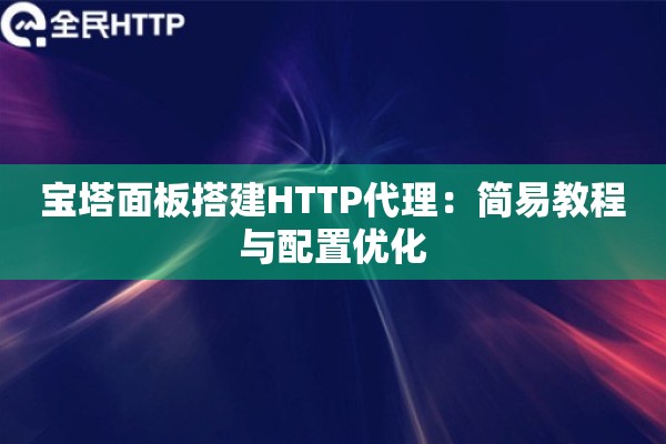 宝塔面板搭建HTTP代理:简易教程与配置优化 宝塔面板搭建HTTP代理:简易教程与配置优化