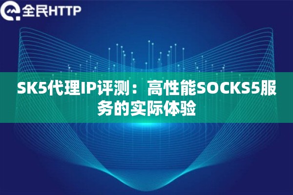 SK5代理IP评测：高性能SOCKS5服务的实际体验