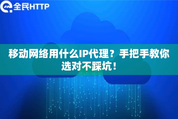 移动网络用什么IP代理？手把手教你选对不踩坑！