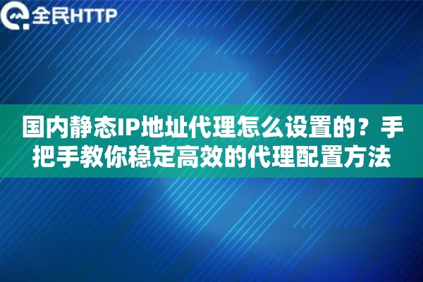 国内静态IP地址代理怎么设置的？手把手教你稳定高效的代理配置方法