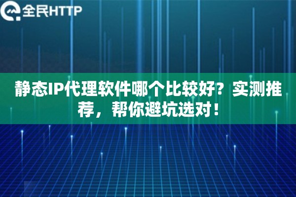 静态IP代理软件哪个比较好？实测推荐，帮你避坑选对！