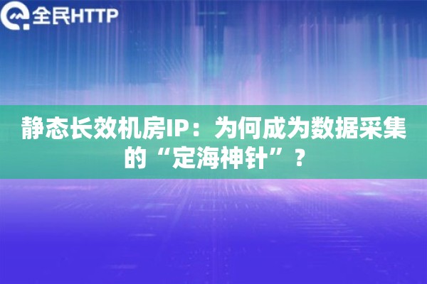 静态长效机房IP:为何成为数据采集的“定海神针”? 静态长效机房IP:为何成为数据采集的“定海神针”?