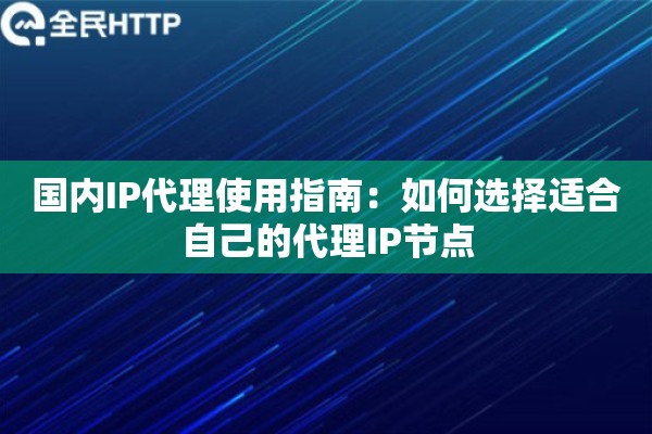 国内IP代理使用指南:如何选择适合自己的代理IP节点 国内IP代理使用指南:如何选择适合自己的代理IP节点