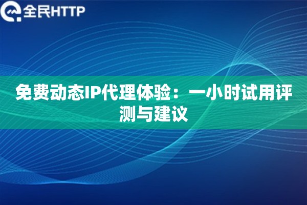 免费动态IP代理体验：一小时试用评测与建议