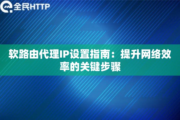 软路由代理IP设置指南：提升网络效率的关键步骤