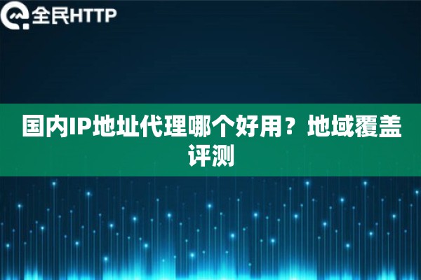 国内IP地址代理哪个好用？地域覆盖评测