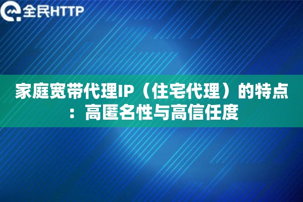 家庭宽带代理IP(住宅代理)的特点:高匿名性与高信任度 家庭宽带代理IP(住宅代理)的特点:高匿名性与高信任度