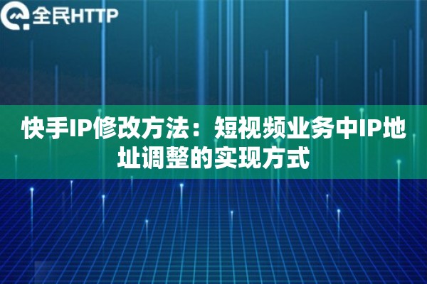 快手IP修改方法：短视频业务中IP地址调整的实现方式