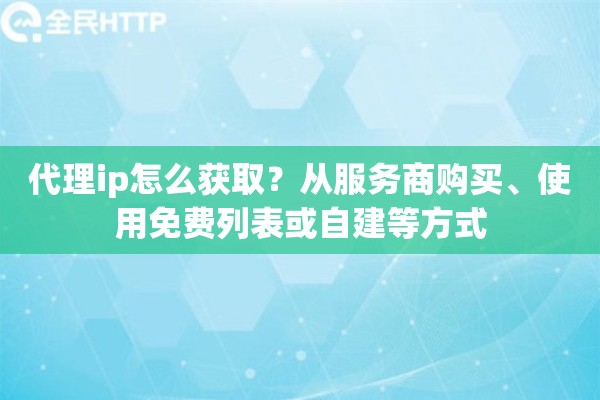 代理ip怎么获取？从服务商购买、使用免费列表或自建等方式
